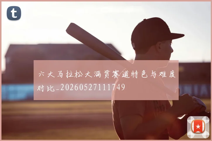 六大马拉松大满贯赛道特色与难度对比_20260527111749
