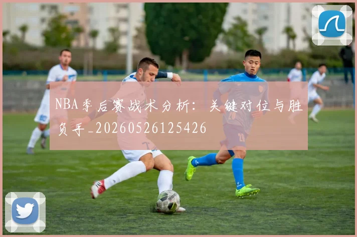 NBA季后赛战术分析:关键对位与胜负手_20260526125426