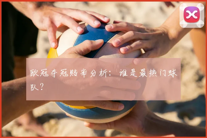 欧冠夺冠赔率分析：谁是最热门球队？