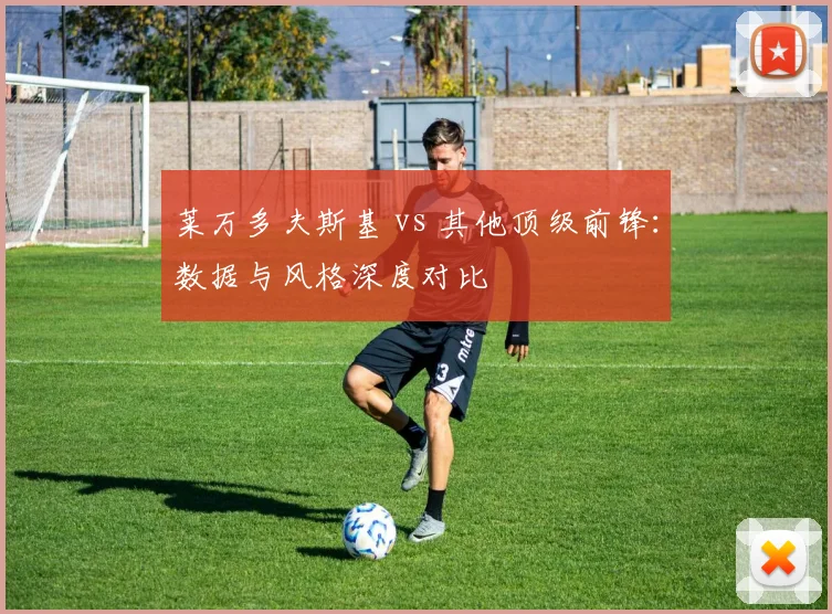 莱万多夫斯基 vs 其他顶级前锋:数据与风格深度对比