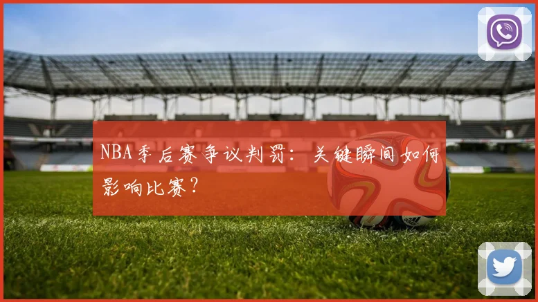 NBA季后赛争议判罚：关键瞬间如何影响比赛？