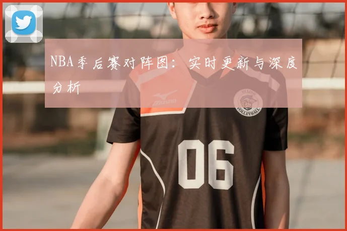 NBA季后赛对阵图:实时更新与深度分析