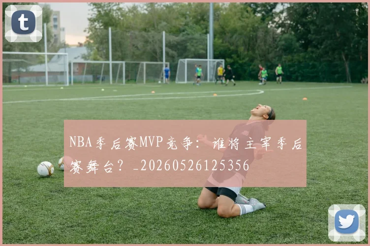 NBA季后赛MVP竞争：谁将主宰季后赛舞台？_20260526125356
