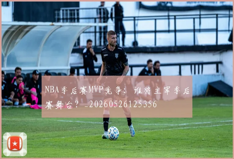 NBA季后赛MVP竞争：谁将主宰季后赛舞台？_20260526125356