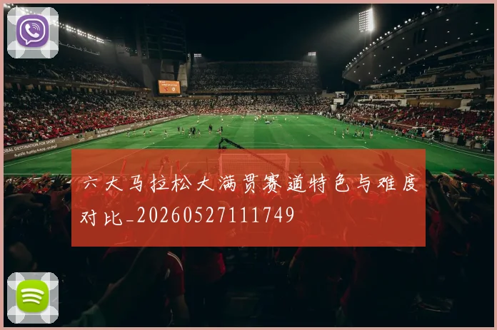 六大马拉松大满贯赛道特色与难度对比_20260527111749