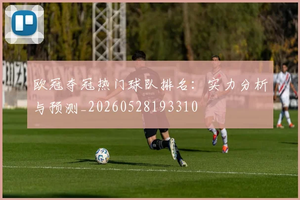 欧冠夺冠热门球队排名：实力分析与预测_20260528193310