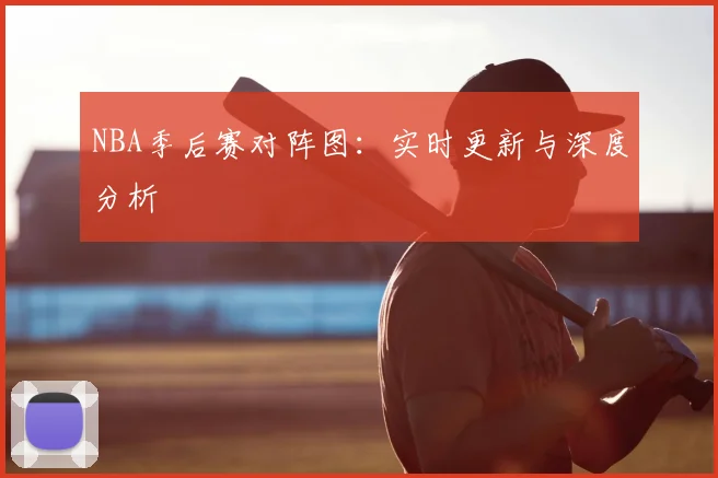 NBA季后赛对阵图:实时更新与深度分析