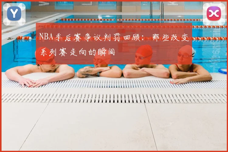 NBA季后赛争议判罚回顾：那些改变系列赛走向的瞬间