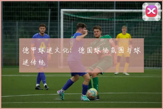 德甲球迷文化：德国球场氛围与球迷传统