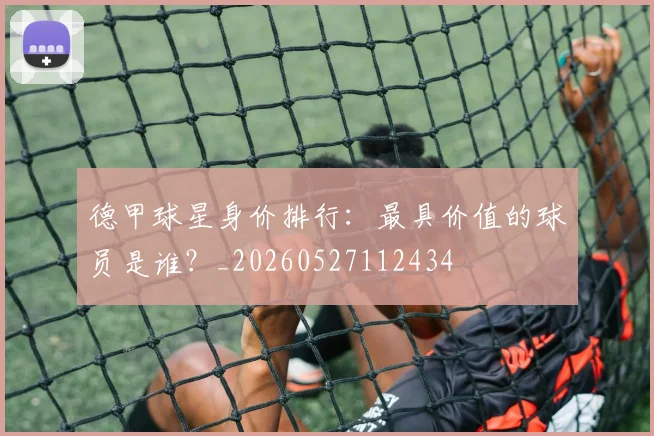 德甲球星身价排行：最具价值的球员是谁？_20260527112434